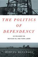 Martha Menchaca - The Politics of Dependency: US Reliance on Mexican Oil and Farm Labor - 9781477309995 - V9781477309995