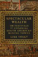 Lisa Voigt - Spectacular Wealth: The Festivals of Colonial South American Mining Towns - 9781477310977 - V9781477310977