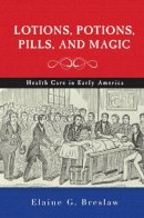 Elaine G. Breslaw - Lotions, Potions, Pills, and Magic: Health Care in Early America - 9781479807048 - V9781479807048