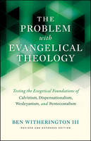 Witherington Iii  Be - The Problem with Evangelical Theology: Testing the Exegetical Foundations of Calvinism, Dispensationalism, Wesleyanism, and Pentecostalism, Revised and Expanded Edition - 9781481304214 - V9781481304214