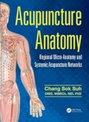Chang Sok Suh - Acupuncture Anatomy: Regional Micro-Anatomy and Systemic Acupuncture Networks - 9781482259001 - V9781482259001