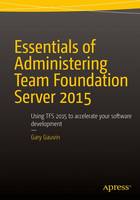 Gary Gauvin - Essentials of Administering Team Foundation Server 2015: Using TFS 2015 to accelerate your software development - 9781484205723 - V9781484205723
