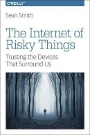 Sean Smith - The Internet of Risky Things: Trusting the Devices That Surround Us - 9781491963623 - V9781491963623