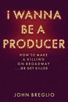 John Breglio - I Wanna Be a Producer: How to Make a Killing on Broadway...or Get Killed - 9781495045165 - V9781495045165
