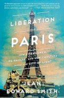 Jean Edward Smith - The Liberation of Paris: How Eisenhower, de Gaulle, and von Choltitz Saved the City of Light - 9781501164934 - 9781501164934
