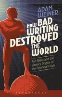 Adam Weiner - How Bad Writing Destroyed the World: Ayn Rand and the Literary Origins of the Financial Crisis - 9781501313110 - V9781501313110