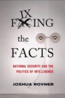 Joshua Rovner - Fixing the Facts: National Security and the Politics of Intelligence - 9781501700736 - V9781501700736
