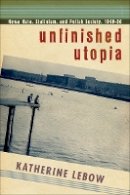 Katherine A. Lebow - Unfinished Utopia: Nowa Huta, Stalinism, and Polish Society, 1949–56 - 9781501704383 - V9781501704383