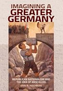 Erin R. Hochman - Imagining a Greater Germany: Republican Nationalism and the Idea of Anschluss - 9781501704444 - V9781501704444