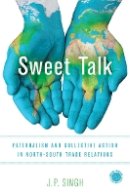 J. P. Singh - Sweet Talk: Paternalism and Collective Action in North-South Trade Relations - 9781503601048 - V9781503601048