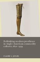 Claire Jones - Rethinking Modern Prostheses in Anglo-American Commodity Cultures, 1820-1939 - 9781526101426 - V9781526101426
