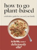 Ella Mills (Woodward) - Deliciously Ella How To Go Plant-Based: A how-to guide to going vegan – for everyone - 9781529313772 - V9781529313772