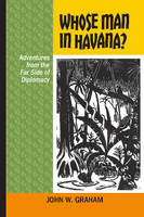 John W. Graham - Whose Man in Havana? Adventures from the Far Side of Diplomacy (Latin American and Caribbean) - 9781552388242 - V9781552388242