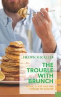 Shawn Micallef - The Trouble with Brunch: Work, Class and the Pursuit of Leisure - 9781552452851 - V9781552452851
