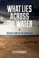 Stephen Kimber - What Lies Across the Water: The Real Story of the Cuban Five - 9781552665428 - V9781552665428