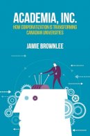 Jamie Brownlee - Academia, Inc.: How Corporatization Is Transforming Canadian Universities - 9781552667354 - V9781552667354
