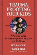 Peter A. Levine - Trauma-Proofing Your Kids: A Parents´ Guide for Instilling Confidence, Joy and Resilience - 9781556436994 - V9781556436994