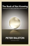 Peter Ralston - The Book of Not Knowing: Exploring the True Nature of Self, Mind, and Consciousness - 9781556438578 - V9781556438578