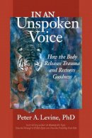 Peter Levine - In an Unspoken Voice: How the Body Releases Trauma and Restores Goodness - 9781556439438 - V9781556439438
