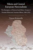 Tomasz Kamusella - Silesia and Central European Nationalisms: The Emergence of National and Ethnic Groups in Prussian Silesia and Austrian Silesia, 1848-1918 (Central European Studies) - 9781557533715 - V9781557533715