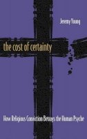 Jeremy Young - The Cost of Certainty: How Religious Conviction Betrays the Human Psyche - 9781561012329 - V9781561012329
