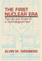 Alvin M. Weinberg - The First Nuclear Era: The Life and Times of a Technological Fixer - 9781563963582 - V9781563963582