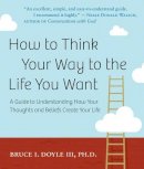 Bruce I. Doyle - How to Think Your Way to the Life You Want - 9781571746405 - V9781571746405