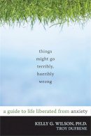 Troy Dufrene Kelly Wilson - Things Might Go Terribly, Horribly Wrong: A Guide to Life Liberated from Anxiety - 9781572247116 - V9781572247116