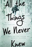 Hamilton, Sheila - All the Things We Never Knew: Chasing the Chaos of Mental Illness - 9781580055840 - V9781580055840