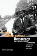Timothy Scarnecchia - The Urban Roots of Democracy and Political Violence in Zimbabwe - 9781580463638 - V9781580463638