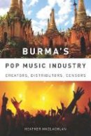 Heather Maclachlan - Burma's Pop Music Industry: Creators, Distributors, Censors (Eastman/Rochester Studies Ethnomusicology) - 9781580464710 - V9781580464710