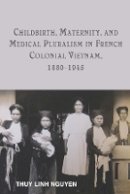 Thuy Linh Nguyen - Childbirth, Maternity, and Medical Pluralism in French Colonial Vietnam, 1880-1945 - 9781580465687 - V9781580465687