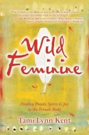 Tami-Lynn Kent - Wild Feminine: Finding Power, Spirit & Joy in the Female Body - 9781582702841 - V9781582702841