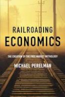 Michael Perelman - Railroading Economics: The Creation of the Free Market Mythology - 9781583671351 - V9781583671351
