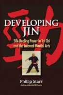 Starr, Phillip - Developing Jin: Silk-Reeling Power in Tai Chi and the Internal Martial Arts - 9781583947609 - V9781583947609