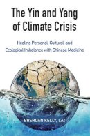 Kelly, Brendan - The Yin and Yang of Climate Crisis: Healing Personal, Cultural, and Ecological Imbalance with Chinese Medicine - 9781583949511 - V9781583949511
