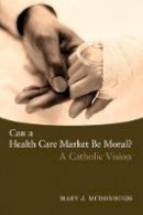 Mary J. Mcdonough - Can a Health Care Market Be Moral?: A Catholic Vision - 9781589011571 - V9781589011571