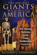 Richard J. Dewhurst - The Ancient Giants Who Ruled America: The Missing Skeletons and the Great Smithsonian Cover-Up - 9781591431718 - V9781591431718