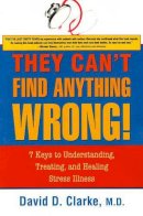 David D Clarke - They Can´t Find Anything Wrong!: 7 Keys to Understanding, Treating, & Healing Stress Illness - 9781591810643 - V9781591810643