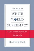 Roderick Bush - The End of White World Supremacy. Black Internationalism and the Problem of the Color Line.  - 9781592135721 - V9781592135721