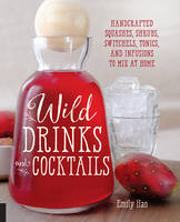 Emily Han - Wild Drinks & Cocktails: Handcrafted Squashes, Shrubs, Switchels, Tonics, and Infusions to Mix at Home - 9781592337071 - V9781592337071