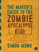 Simon Monk - The Maker's Guide to the Zombie Apocalypse: Defend Your Base with Simple Circuits, Arduino, and Raspberry Pi - 9781593276676 - V9781593276676