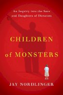 Jay Nordlinger - Children of Monsters: An Inquiry into the Sons and Daughters of Dictators - 9781594038150 - V9781594038150