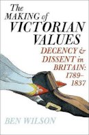 Ben Wilson - The Making of Victorian Values: Decency and Dissent in Britain, 1789-1837 - 9781594201165 - 9781594201165