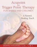 Donna Finando L.ac.  L.m.t. - Acupoint and Trigger Point Therapy for Babies and Children: A Parent's Healing Touch - 9781594771897 - V9781594771897