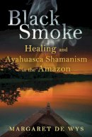 Margaret De Wys - Black Smoke: Healing and Ayahuasca Shamanism in the Amazon - 9781594774621 - V9781594774621