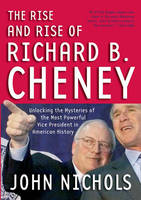 John Nichols - The Rise And Rise Of Richard B. Cheney: Unlocking the Mysteries of the Most Powerful Vice President in American History - 9781595580252 - V9781595580252
