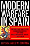 James W. Cortada - Modern Warfare in Spain: American Military Observations on the Spanish Civil War, 1936–1939 - 9781597975568 - V9781597975568
