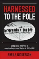 Sheila Nickerson - Harnessed to the Pole: Sledge Dogs in Service to American Explorers of the Arctic 1853-1909 - 9781602232235 - V9781602232235