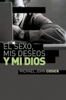 Michael John Cusick - El sexo, mis deseos y mi Dios: Cómo Descubir El Deseo Divino Debajo de la Lucha Sexual - 9781602558342 - V9781602558342